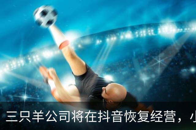 三只羊公司将在抖音恢复经营，小杨哥注销原账号，启用新账号“庆杨”