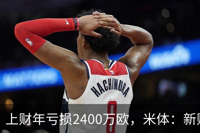 上财年亏损2400万欧，米体：新财年红鸟已向米兰注资5300万欧