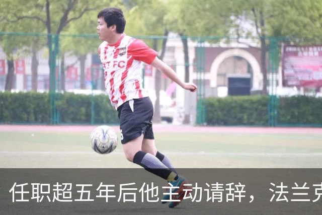 任职超五年后他主动请辞，法兰克福体育总监即刻离任