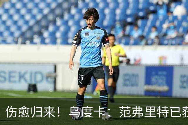 伤愈归来！乌度卡：范弗里特已获全面复出许可 近期状态很不错