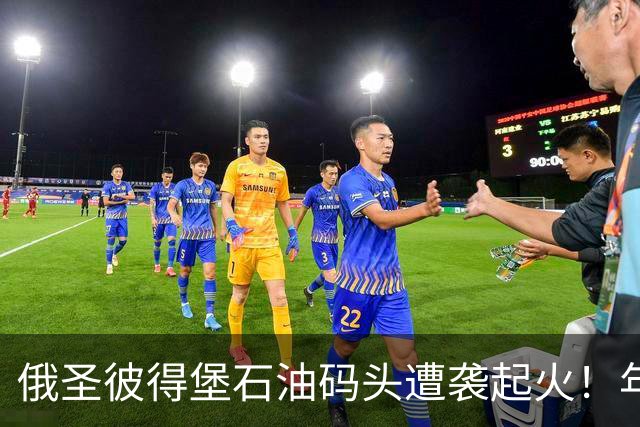 俄圣彼得堡石油码头遭袭起火！年吞吐量超1250万吨，数据中心也遇袭，2万人断电