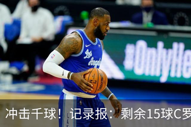 冲击千球！记录报：剩余15球C罗大约需22场 预测明年3月至4月达成