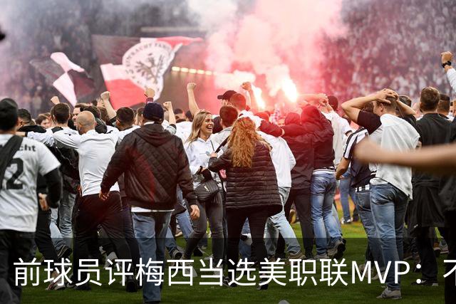 前球员评梅西当选美职联MVP：不选他连续第三次当选，那太愚蠢了