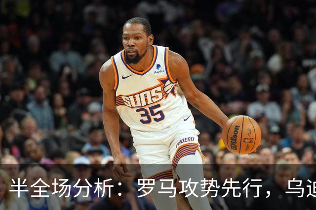 半全场分析：罗马攻势先行，乌迪内斯防线面临真正考验