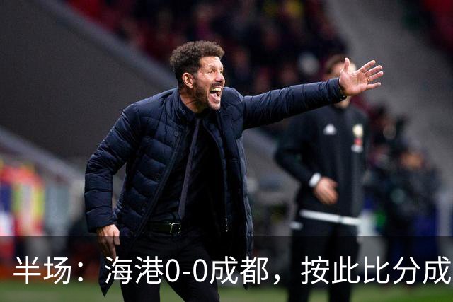 半场：海港0-0成都，按此比分成都将夺冠，王子铭错失机会