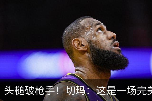 头槌破枪手！切玛：这是一场完美的比赛，面对劲敌我们拿出了强度