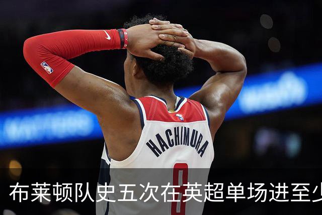 布莱顿队史五次在英超单场进至少5球，其中两次在本赛季