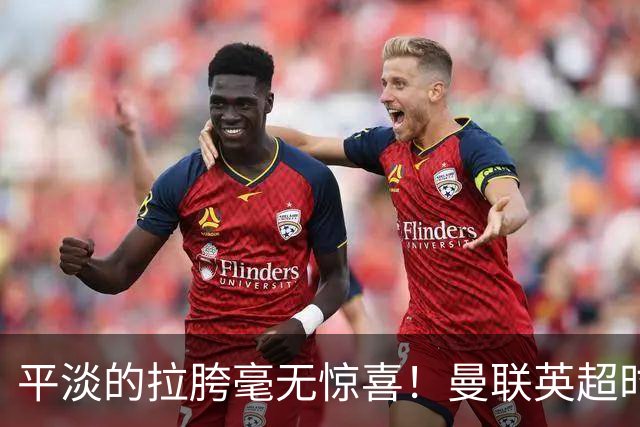 平淡的拉胯毫无惊喜！曼联英超时代最差开局，更衣室裂痕比积分更刺眼