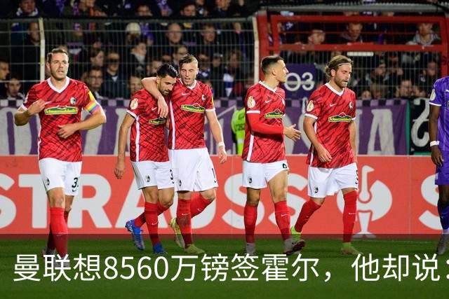 曼联想8560万镑签霍尔，他却说：拒绝曼联不用想？