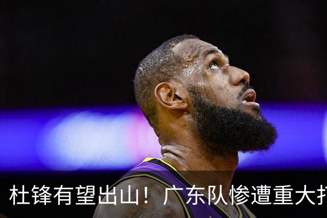 杜锋有望出山！广东队惨遭重大打击，男篮主力中锋将被送走？