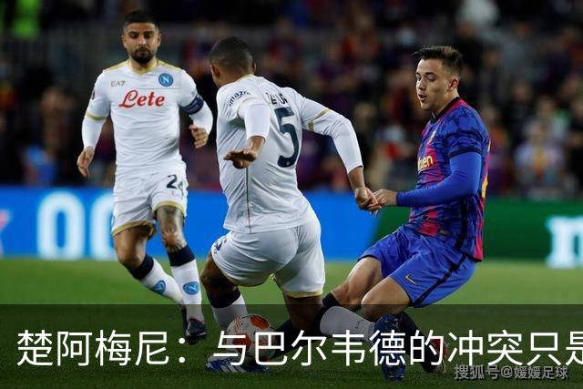 楚阿梅尼：与巴尔韦德的冲突只是小事，上了球场一切照旧