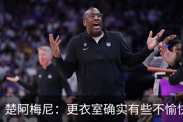 楚阿梅尼：更衣室确实有些不愉快的事，但我和巴尔韦德没打架