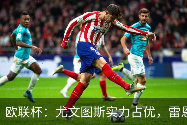 欧联杯：尤文图斯实力占优，雷恩恐无力招架？尤文图斯VS雷恩