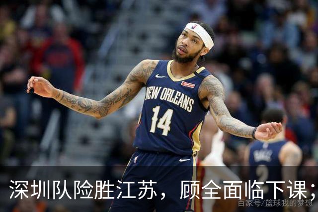 深圳队险胜江苏，顾全面临下课；广东队可能遭遇三连败