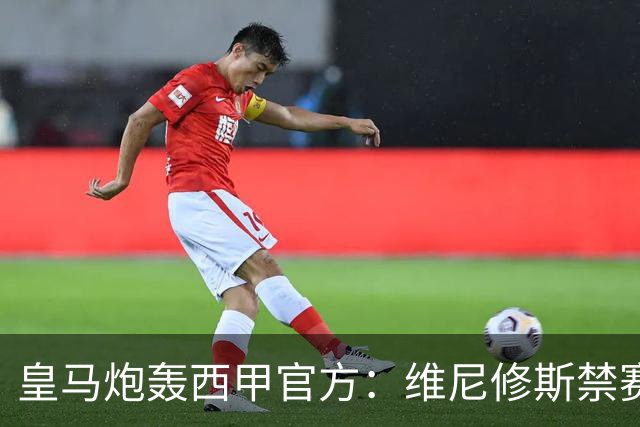 皇马炮轰西甲官方：维尼修斯禁赛是阴谋，穆里尼奥将公开反击