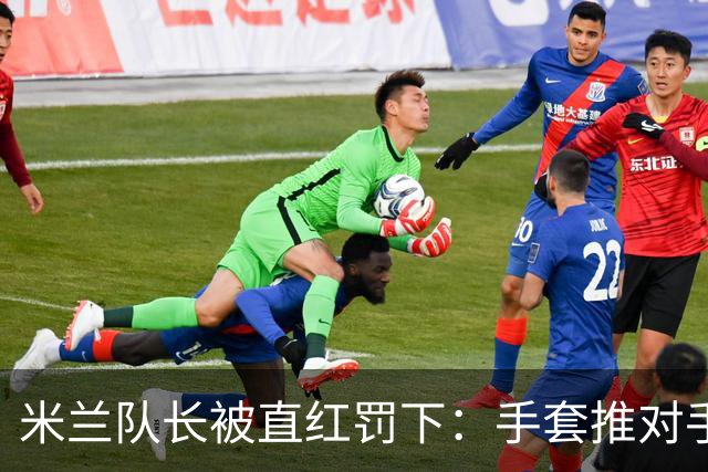 米兰队长被直红罚下：手套推对手面部，半场两球落后