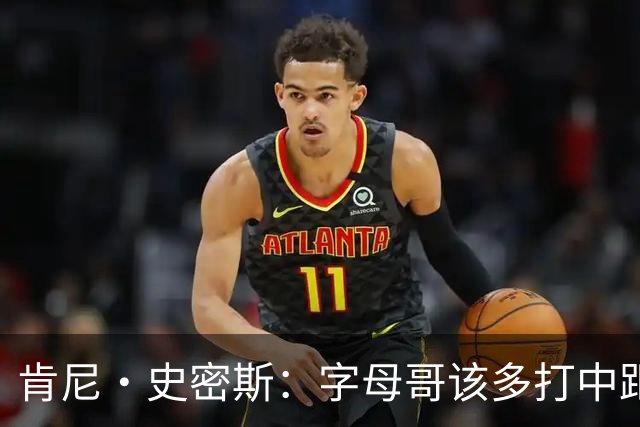 肯尼·史密斯：字母哥该多打中距离低位 阿德巴约应多支配球
