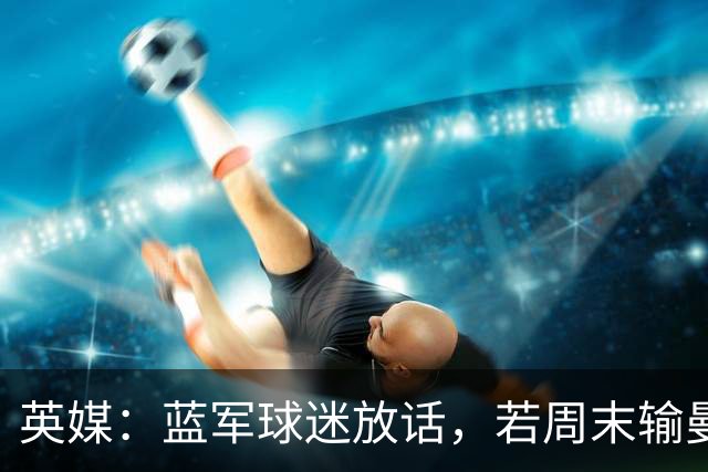 英媒：蓝军球迷放话，若周末输曼联就该解雇阿隆索