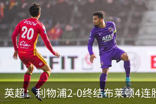 英超：利物浦2-0终结布莱顿4连胜 维尔茨造乌龙 伊萨克8轮6球