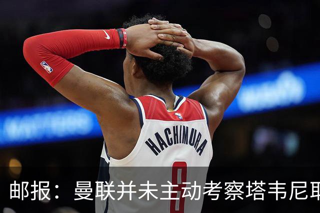 邮报：曼联并未主动考察塔韦尼耶，伯恩茅斯或考虑出售斯科特