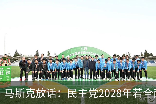 马斯克放话：民主党2028年若全面掌权，“美国的游戏将终结”