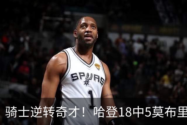 骑士逆转奇才！哈登18中5莫布里爆发，状元19+2创纪录，新秀全队第一