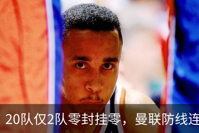 20队仅2队零封挂零，曼联防线连上半区都不够格