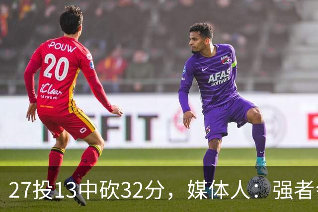 27投13中砍32分，媒体人：强者会适应版本甚至领先版本