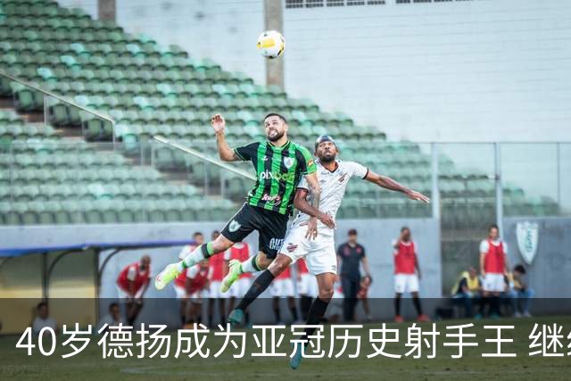 40岁德扬成为亚冠历史射手王 继续刷新进球纪录