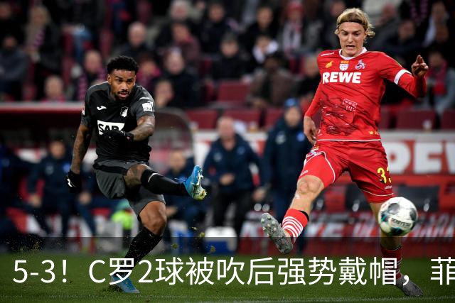 5-3！C罗2球被吹后强势戴帽，菲利克斯独造4球，胜利笑傲进球大战