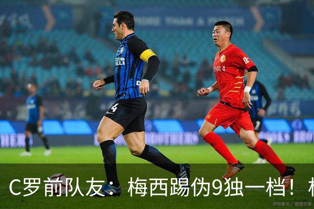 C罗前队友：梅西踢伪9独一档！根本无法被防守！
