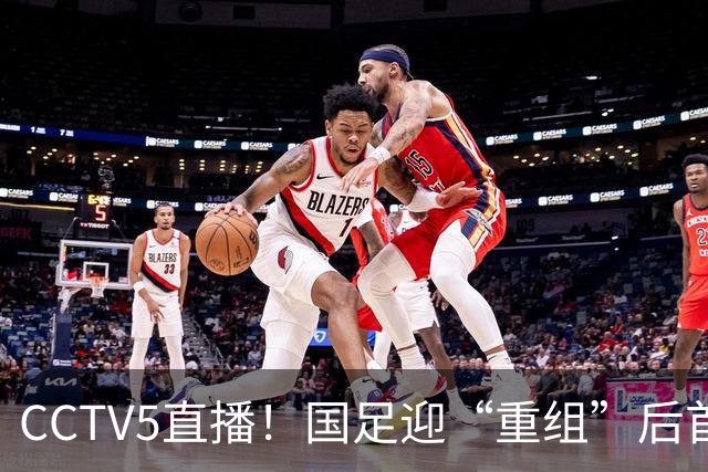 CCTV5直播！国足迎“重组”后首秀，韦世豪缺席，张玉宁成核心，主场欲终结3连败